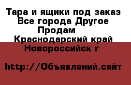 Тара и ящики под заказ - Все города Другое » Продам   . Краснодарский край,Новороссийск г.